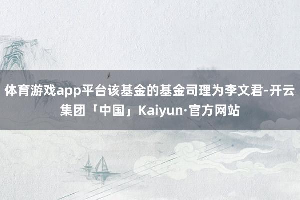 体育游戏app平台该基金的基金司理为李文君-开云集团「中国」Kaiyun·官方网站