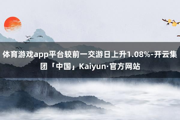 体育游戏app平台较前一交游日上升1.08%-开云集团「中国」Kaiyun·官方网站