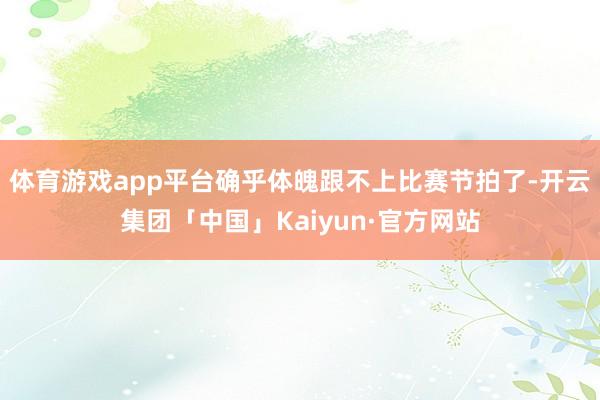 体育游戏app平台确乎体魄跟不上比赛节拍了-开云集团「中国」Kaiyun·官方网站