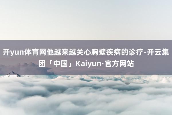 开yun体育网他越来越关心胸壁疾病的诊疗-开云集团「中国」Kaiyun·官方网站