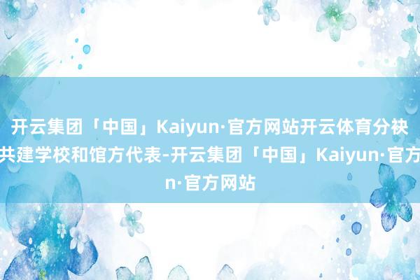 开云集团「中国」Kaiyun·官方网站开云体育分袂四肢共建学校和馆方代表-开云集团「中国」Kaiyun·官方网站