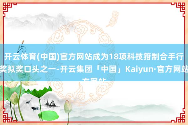 开云体育(中国)官方网站成为18项科技箝制合手行奖拟奖口头之一-开云集团「中国」Kaiyun·官方网站