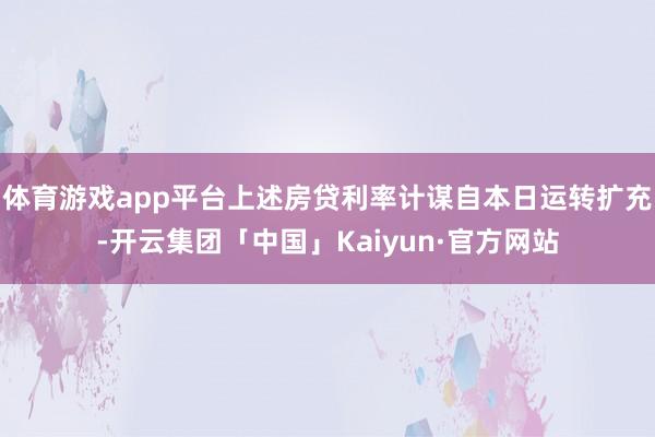 体育游戏app平台上述房贷利率计谋自本日运转扩充-开云集团「中国」Kaiyun·官方网站