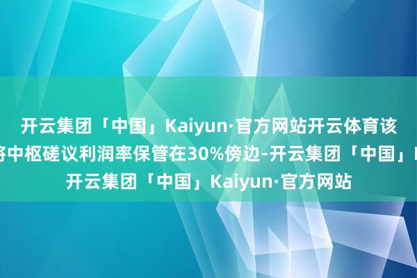 开云集团「中国」Kaiyun·官方网站开云体育该公司还盘算推算将中枢磋议利润率保管在30%傍边-开云集团「中国」Kaiyun·官方网站