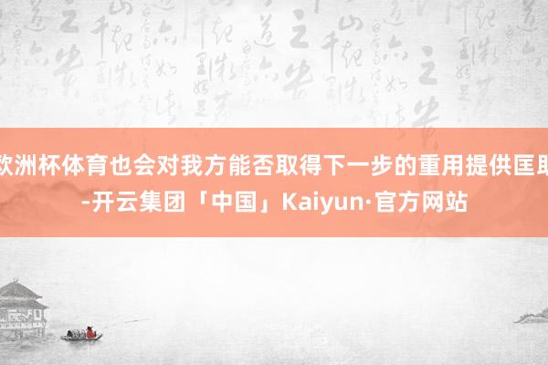 欧洲杯体育也会对我方能否取得下一步的重用提供匡助-开云集团「中国」Kaiyun·官方网站