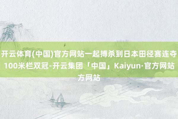 开云体育(中国)官方网站一起搏杀到日本田径赛连夺100米栏双冠-开云集团「中国」Kaiyun·官方网站