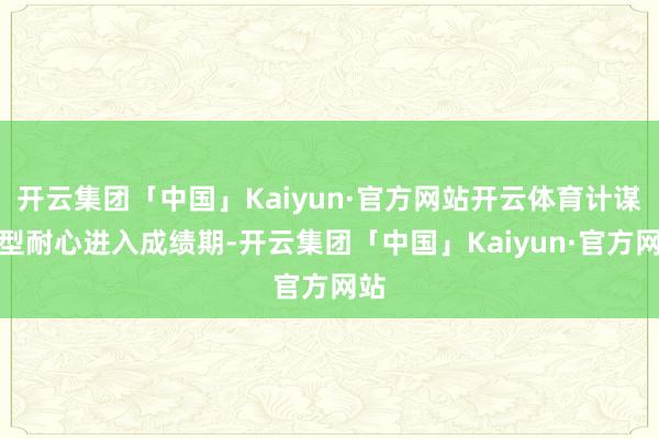 开云集团「中国」Kaiyun·官方网站开云体育计谋转型耐心进入成绩期-开云集团「中国」Kaiyun·官方网站