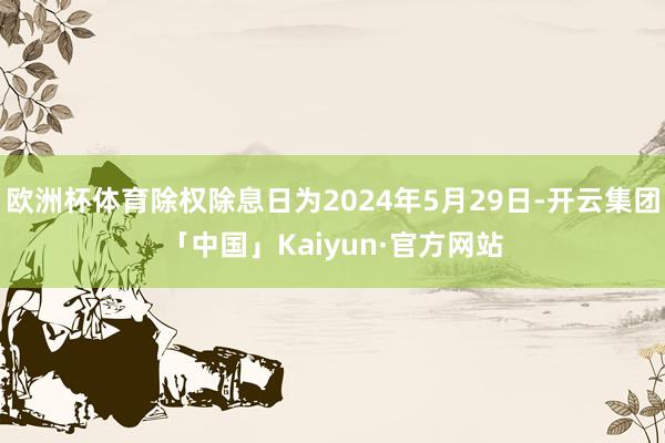 欧洲杯体育除权除息日为2024年5月29日-开云集团「中国」Kaiyun·官方网站