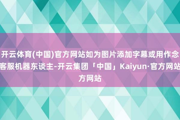 开云体育(中国)官方网站如为图片添加字幕或用作念客服机器东谈主-开云集团「中国」Kaiyun·官方网站