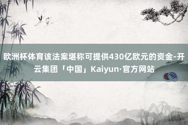 欧洲杯体育该法案堪称可提供430亿欧元的资金-开云集团「中国」Kaiyun·官方网站