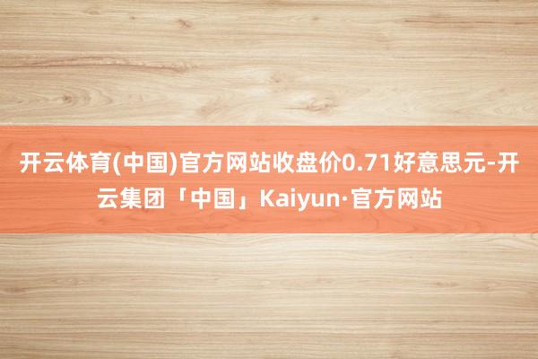 开云体育(中国)官方网站收盘价0.71好意思元-开云集团「中国」Kaiyun·官方网站