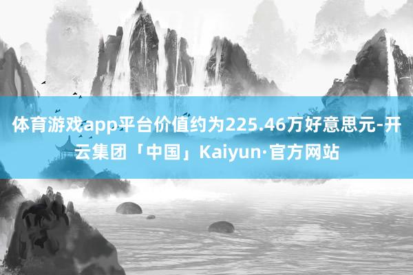 体育游戏app平台价值约为225.46万好意思元-开云集团「中国」Kaiyun·官方网站