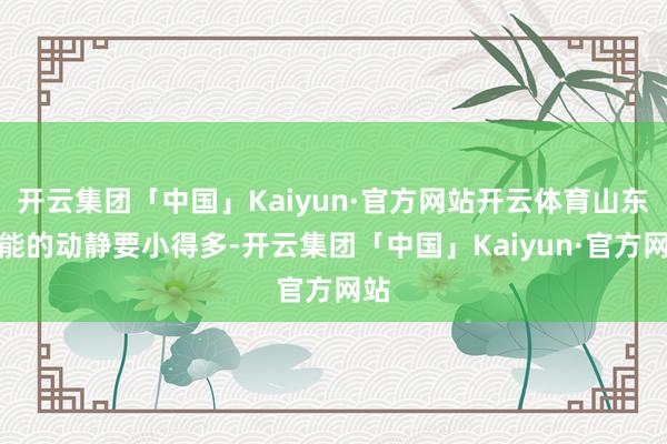 开云集团「中国」Kaiyun·官方网站开云体育山东鲁能的动静要小得多-开云集团「中国」Kaiyun·官方网站