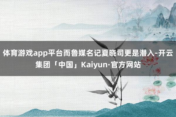 体育游戏app平台而鲁媒名记夏晓司更是潜入-开云集团「中国」Kaiyun·官方网站