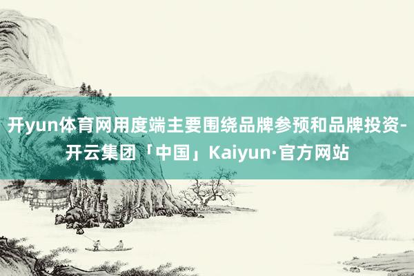 开yun体育网用度端主要围绕品牌参预和品牌投资-开云集团「中国」Kaiyun·官方网站