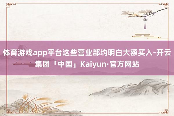 体育游戏app平台这些营业部均明白大额买入-开云集团「中国」Kaiyun·官方网站