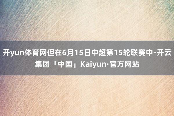 开yun体育网但在6月15日中超第15轮联赛中-开云集团「中国」Kaiyun·官方网站