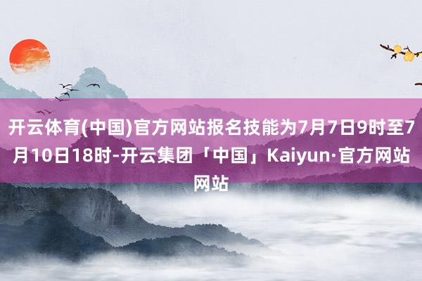 开云体育(中国)官方网站报名技能为7月7日9时至7月10日18时-开云集团「中国」Kaiyun·官方网站