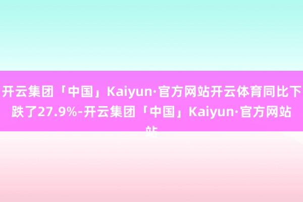 开云集团「中国」Kaiyun·官方网站开云体育同比下跌了27.9%-开云集团「中国」Kaiyun·官方网站