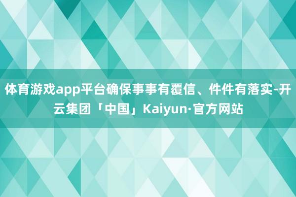 体育游戏app平台确保事事有覆信、件件有落实-开云集团「中国」Kaiyun·官方网站