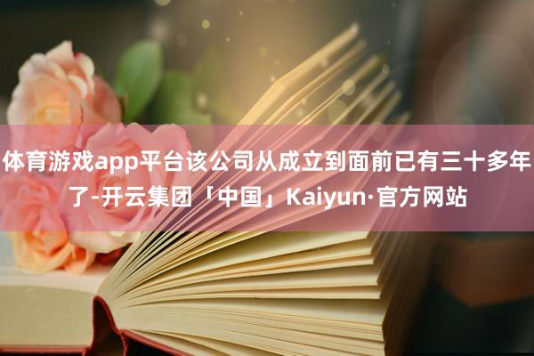 体育游戏app平台该公司从成立到面前已有三十多年了-开云集团「中国」Kaiyun·官方网站