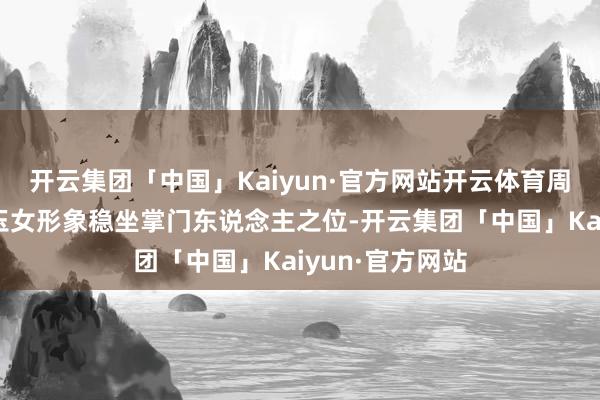 开云集团「中国」Kaiyun·官方网站开云体育周淑敏凭借清纯玉女形象稳坐掌门东说念主之位-开云集团「中国」Kaiyun·官方网站