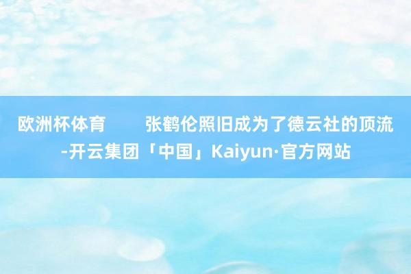 欧洲杯体育        张鹤伦照旧成为了德云社的顶流-开云集团「中国」Kaiyun·官方网站