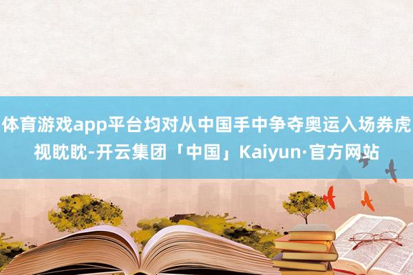 体育游戏app平台均对从中国手中争夺奥运入场券虎视眈眈-开云集团「中国」Kaiyun·官方网站