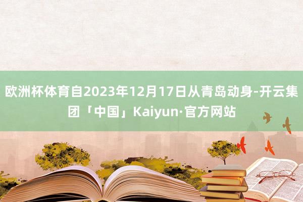 欧洲杯体育自2023年12月17日从青岛动身-开云集团「中国」Kaiyun·官方网站