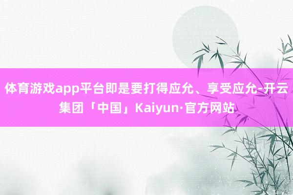 体育游戏app平台即是要打得应允、享受应允-开云集团「中国」Kaiyun·官方网站