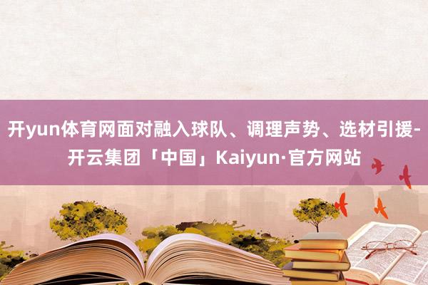 开yun体育网面对融入球队、调理声势、选材引援-开云集团「中国」Kaiyun·官方网站