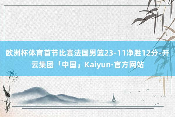 欧洲杯体育首节比赛法国男篮23-11净胜12分-开云集团「中国」Kaiyun·官方网站