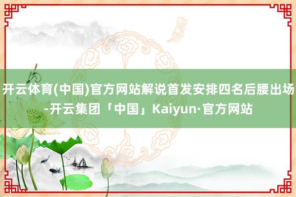 开云体育(中国)官方网站解说首发安排四名后腰出场-开云集团「中国」Kaiyun·官方网站