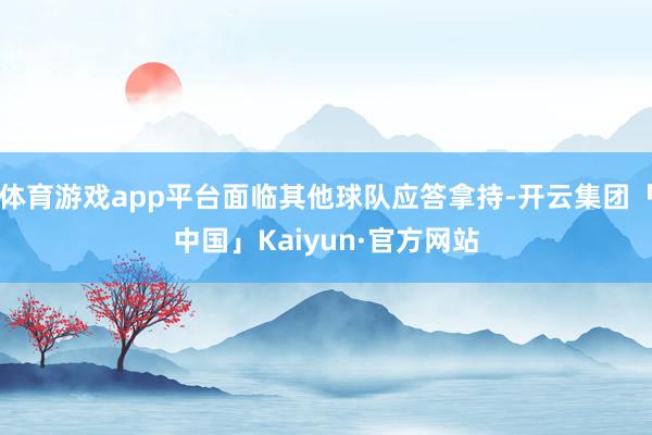 体育游戏app平台面临其他球队应答拿持-开云集团「中国」Kaiyun·官方网站