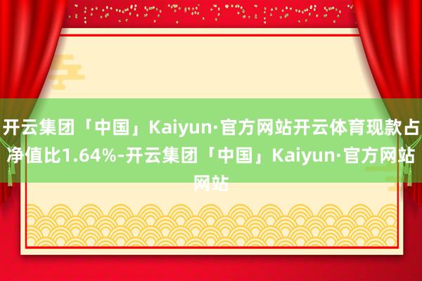 开云集团「中国」Kaiyun·官方网站开云体育现款占净值比1.64%-开云集团「中国」Kaiyun·官方网站