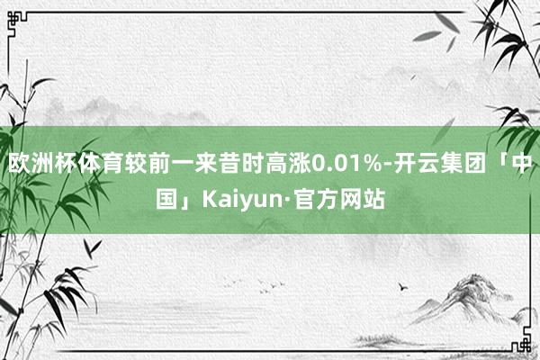 欧洲杯体育较前一来昔时高涨0.01%-开云集团「中国」Kaiyun·官方网站