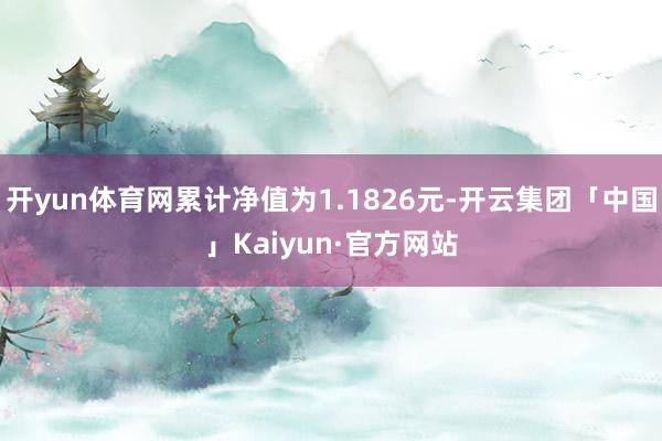 开yun体育网累计净值为1.1826元-开云集团「中国」Kaiyun·官方网站