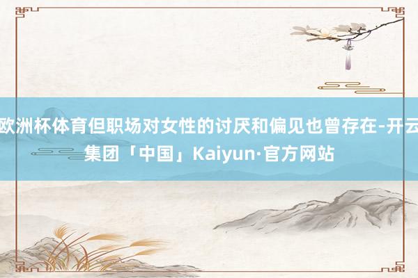 欧洲杯体育但职场对女性的讨厌和偏见也曾存在-开云集团「中国」Kaiyun·官方网站