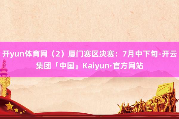 开yun体育网（2）厦门赛区决赛：7月中下旬-开云集团「中国」Kaiyun·官方网站