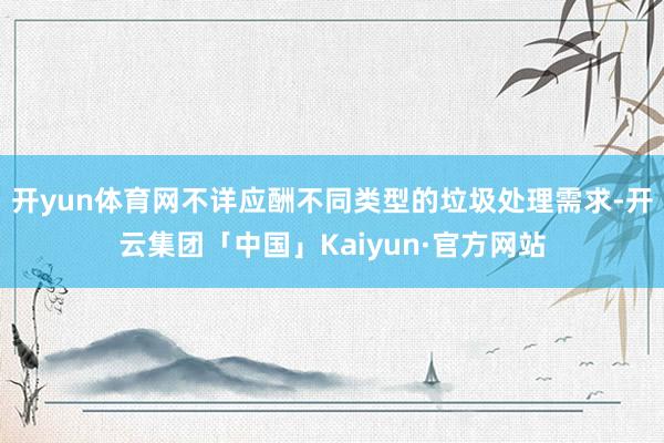 开yun体育网不详应酬不同类型的垃圾处理需求-开云集团「中国」Kaiyun·官方网站