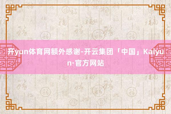 开yun体育网额外感谢-开云集团「中国」Kaiyun·官方网站