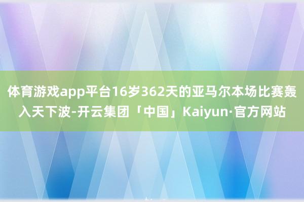 体育游戏app平台16岁362天的亚马尔本场比赛轰入天下波-开云集团「中国」Kaiyun·官方网站