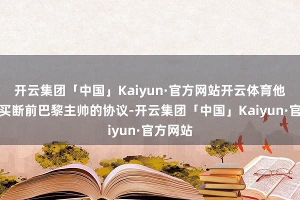 开云集团「中国」Kaiyun·官方网站开云体育他们准备买断前巴黎主帅的协议-开云集团「中国」Kaiyun·官方网站