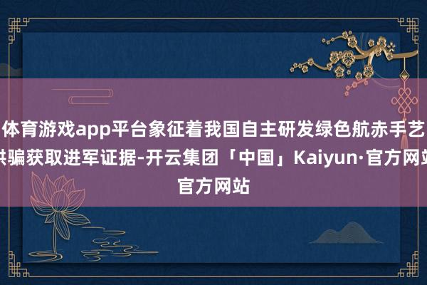 体育游戏app平台象征着我国自主研发绿色航赤手艺哄骗获取进军证据-开云集团「中国」Kaiyun·官方网站