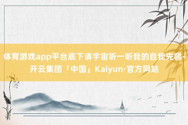 体育游戏app平台底下请宇宙听一听我的自我先容-开云集团「中国」Kaiyun·官方网站