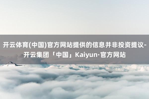 开云体育(中国)官方网站提供的信息并非投资提议-开云集团「中国」Kaiyun·官方网站