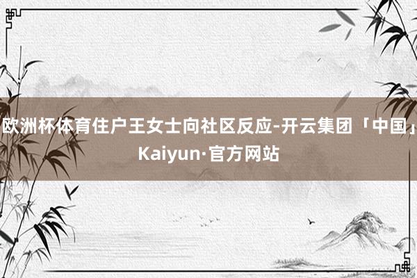 欧洲杯体育住户王女士向社区反应-开云集团「中国」Kaiyun·官方网站