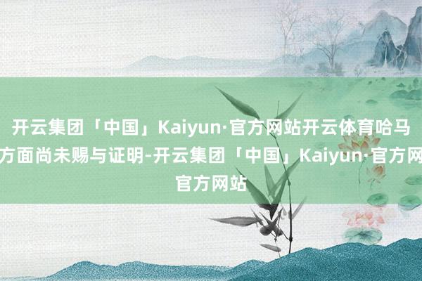 开云集团「中国」Kaiyun·官方网站开云体育哈马斯方面尚未赐与证明-开云集团「中国」Kaiyun·官方网站