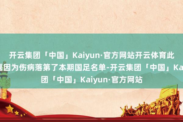 开云集团「中国」Kaiyun·官方网站开云体育此前林良铭和李磊因为伤病落第了本期国足名单-开云集团「中国」Kaiyun·官方网站