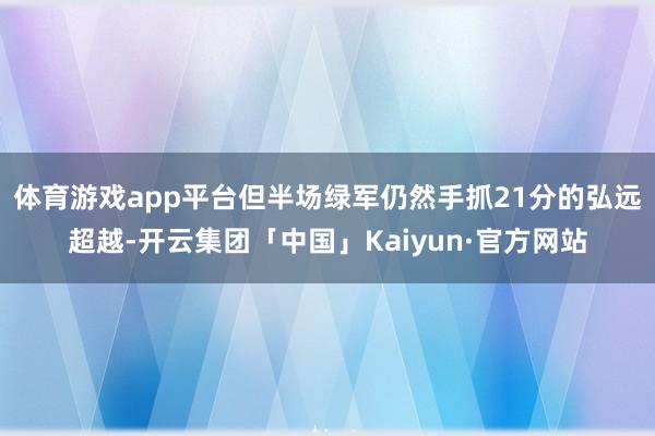 体育游戏app平台但半场绿军仍然手抓21分的弘远超越-开云集团「中国」Kaiyun·官方网站